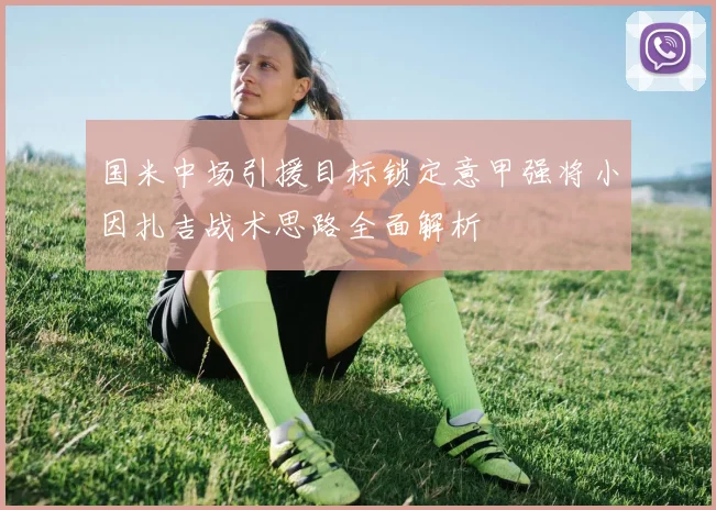 国米中场引援目标锁定意甲强将小因扎吉战术思路全面解析