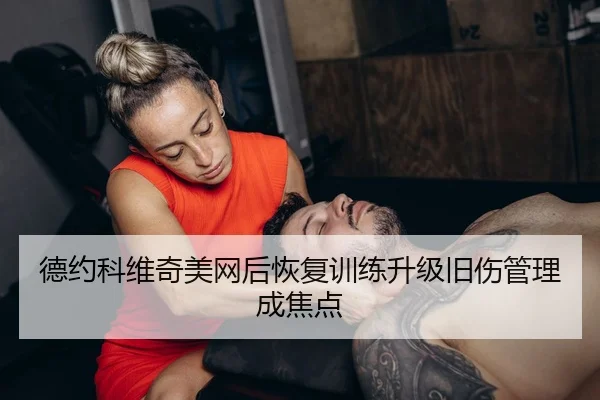 德约科维奇美网后恢复训练升级旧伤管理成焦点
