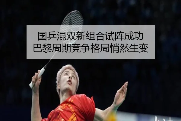 国乒混双新组合试阵成功 巴黎周期竞争格局悄然生变